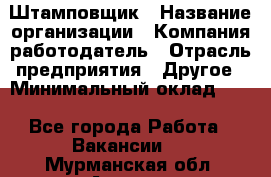 Штамповщик › Название организации ­ Компания-работодатель › Отрасль предприятия ­ Другое › Минимальный оклад ­ 1 - Все города Работа » Вакансии   . Мурманская обл.,Апатиты г.